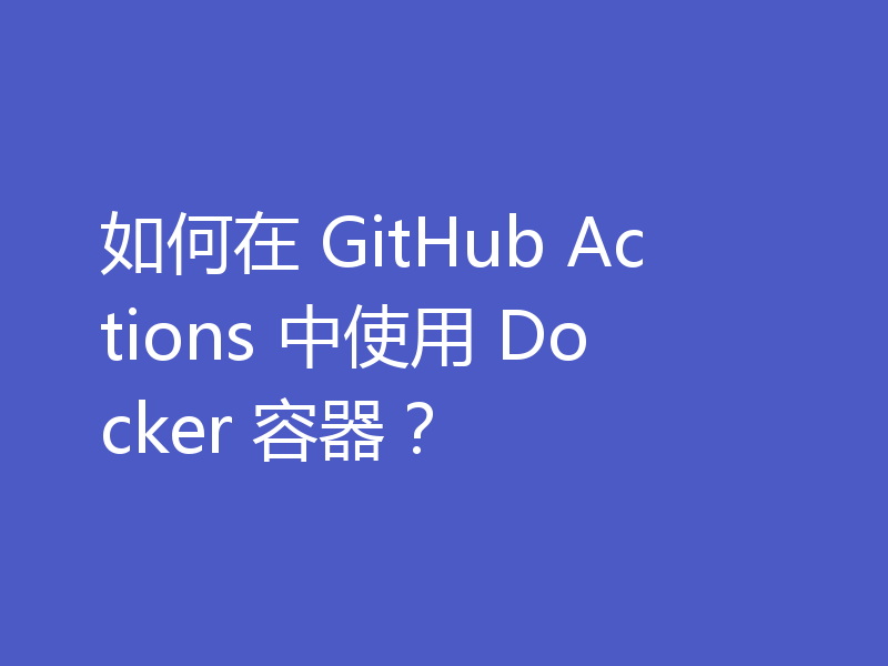 如何在 GitHub Actions 中使用 Docker 容器?