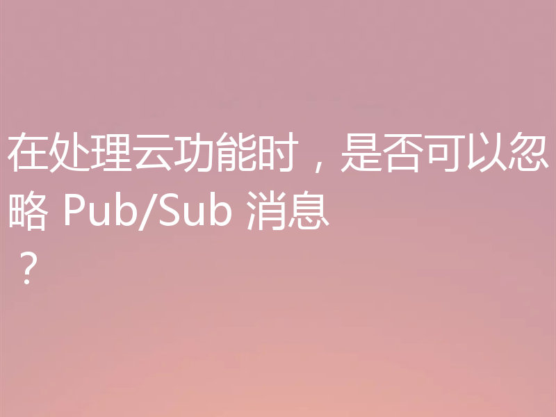 在处理云功能时,是否可以忽略 Pub/Sub 消息?