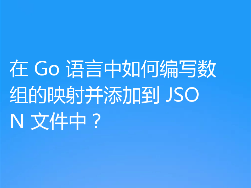 在 Go 语言中如何编写数组的映射并添加到 JSON 文件中?