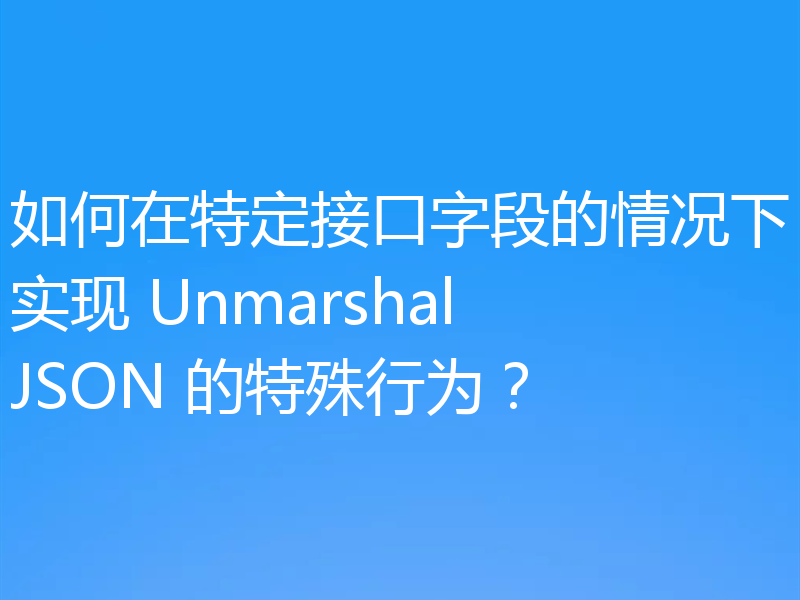 如何在特定接口字段的情况下实现 UnmarshalJSON 的特殊行为?