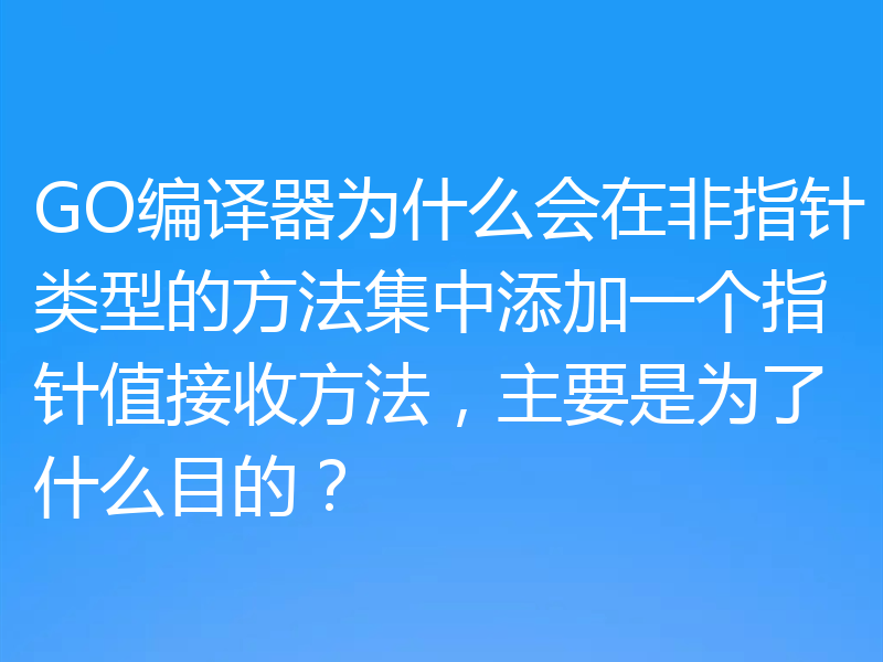 GO编译器为什么会在非指针类型的方法集中添加一个指针值接收方法,主要是为了什么目的?