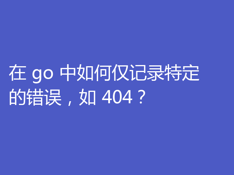 在 go 中如何仅记录特定的错误,如 404?