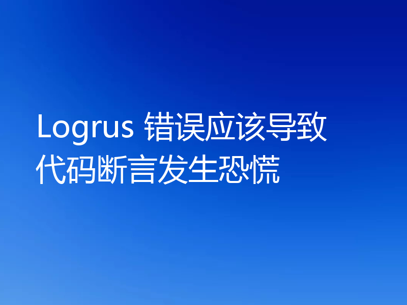 Logrus 错误应该导致代码断言发生恐慌
