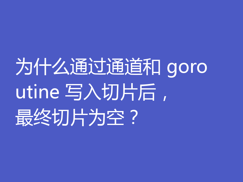 为什么通过通道和 goroutine 写入切片后,最终切片为空?