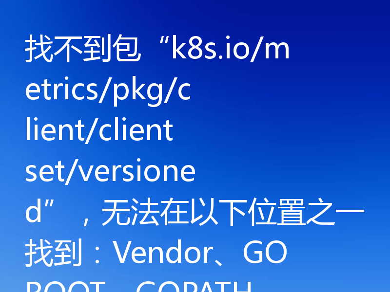 找不到包“k8s.io/metrics/pkg/client/clientset/versioned”,无法在以下位置之一找到:Vendor、GOROOT、GOPATH