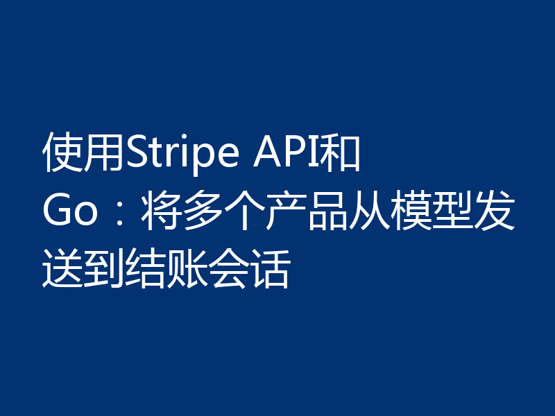 使用Stripe API和Go:将多个产品从模型发送到结账会话
