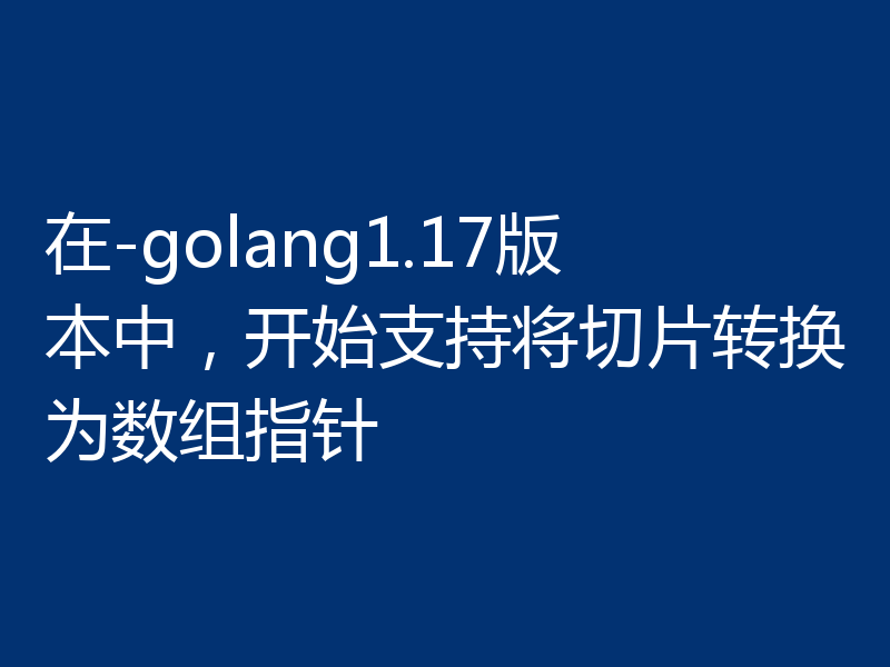 在-golang1.17版本中,开始支持将切片转换为数组指针