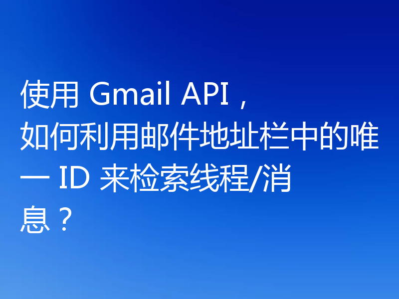 使用 Gmail API,如何利用邮件地址栏中的唯一 ID 来检索线程/消息?