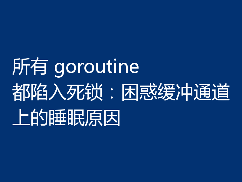 所有 goroutine 都陷入死锁:困惑缓冲通道上的睡眠原因