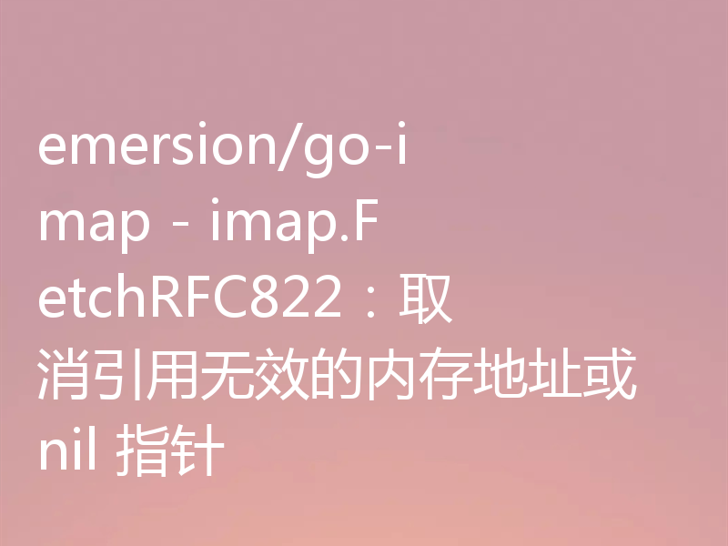 emersion/go-imap - imap.FetchRFC822:取消引用无效的内存地址或 nil 指针
