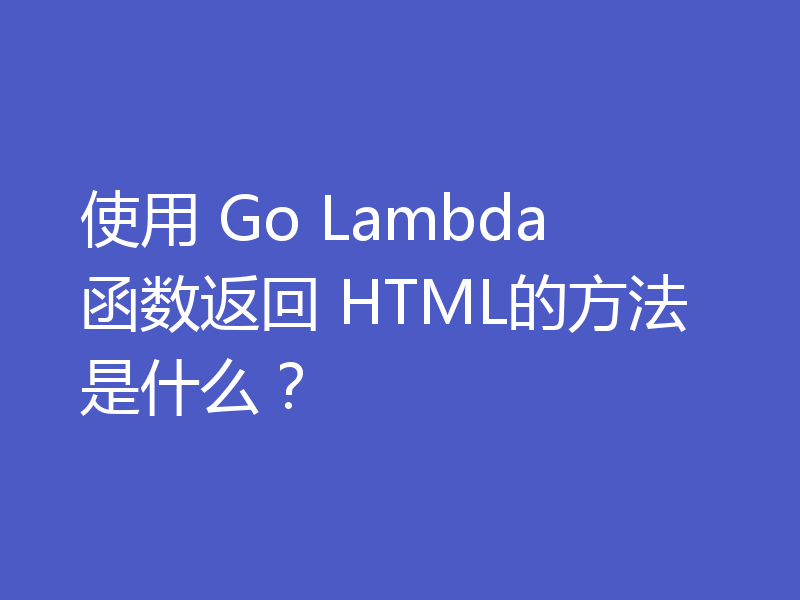 使用 Go Lambda 函数返回 HTML的方法是什么?