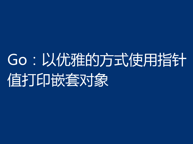 Go:以优雅的方式使用指针值打印嵌套对象