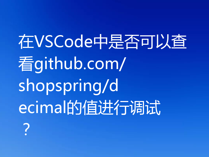 在VSCode中是否可以查看github.com/shopspring/decimal的值进行调试?