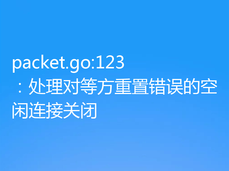 packet.go:123:处理对等方重置错误的空闲连接关闭