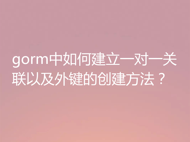 gorm中如何建立一对一关联以及外键的创建方法?