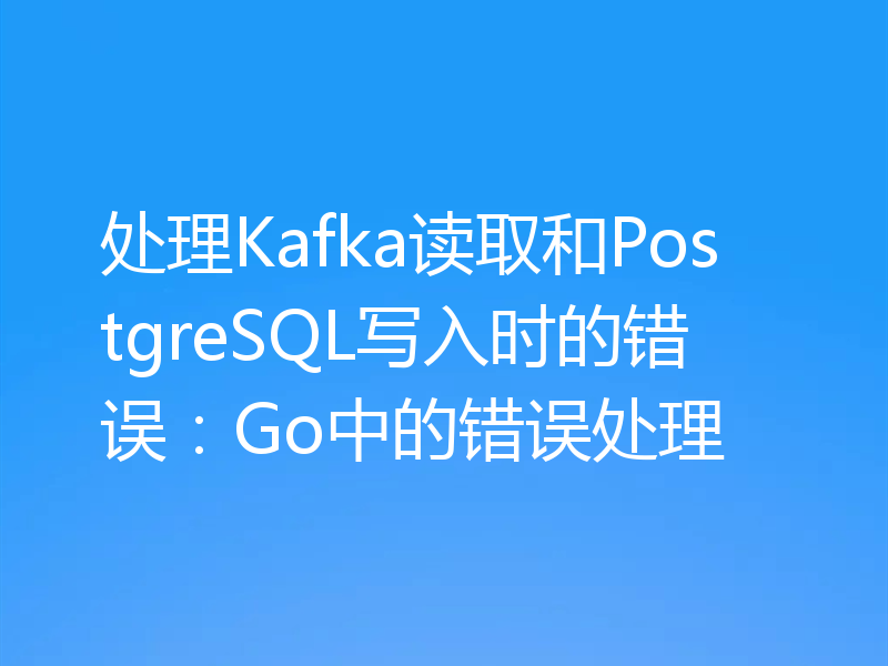 处理Kafka读取和PostgreSQL写入时的错误:Go中的错误处理