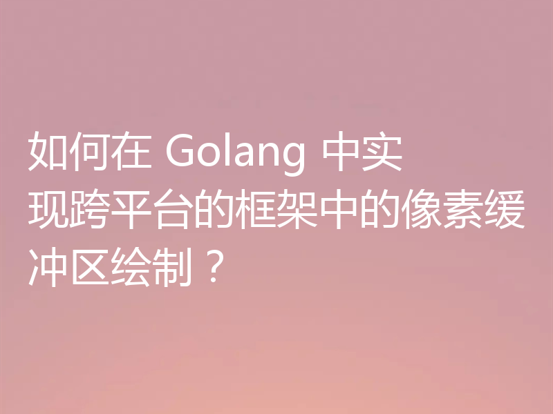 如何在 Golang 中实现跨平台的框架中的像素缓冲区绘制?