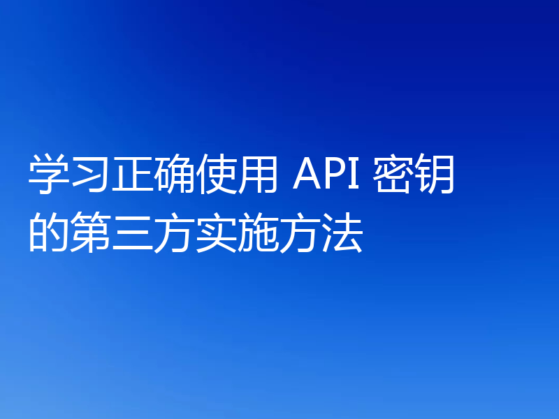 学习正确使用 API 密钥的第三方实施方法