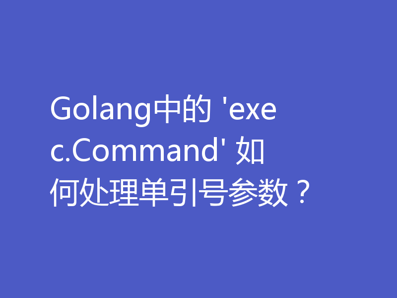 Golang中的 'exec.Command' 如何处理单引号参数?