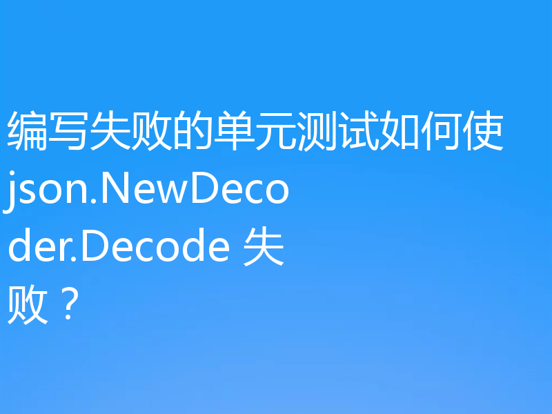 编写失败的单元测试如何使 json.NewDecoder.Decode 失败?