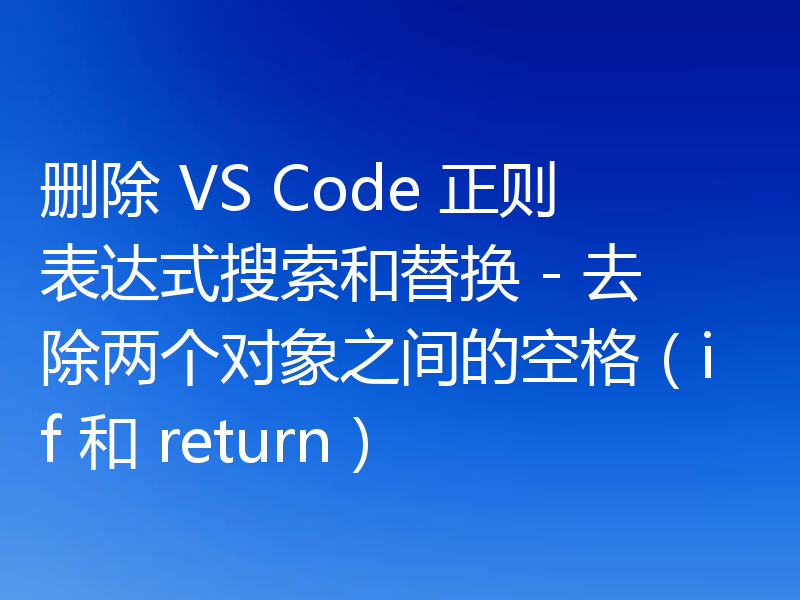 删除 VS Code 正则表达式搜索和替换 - 去除两个对象之间的空格(if 和 return)