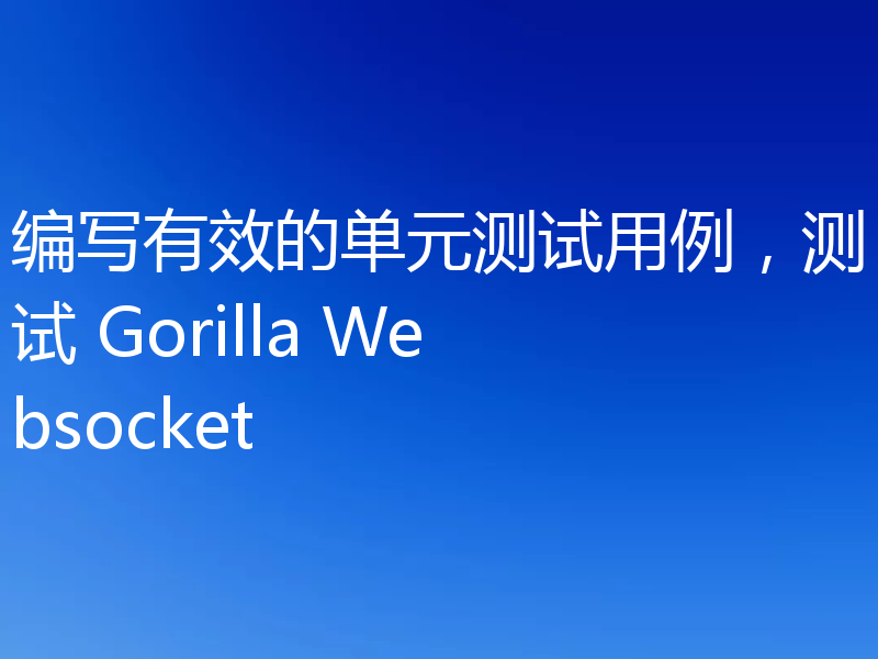 编写有效的单元测试用例,测试 Gorilla Websocket