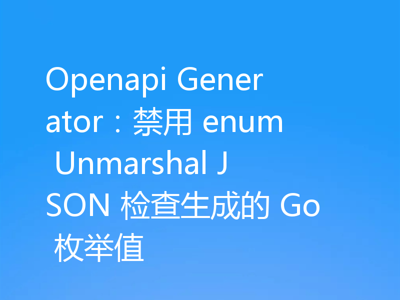 Openapi Generator:禁用 enum Unmarshal JSON 检查生成的 Go 枚举值