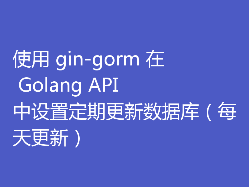 使用 gin-gorm 在 Golang API 中设置定期更新数据库(每天更新)