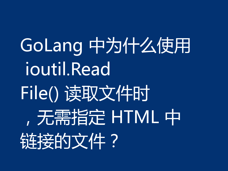 GoLang 中为什么使用 ioutil.ReadFile() 读取文件时,无需指定 HTML 中链接的文件?