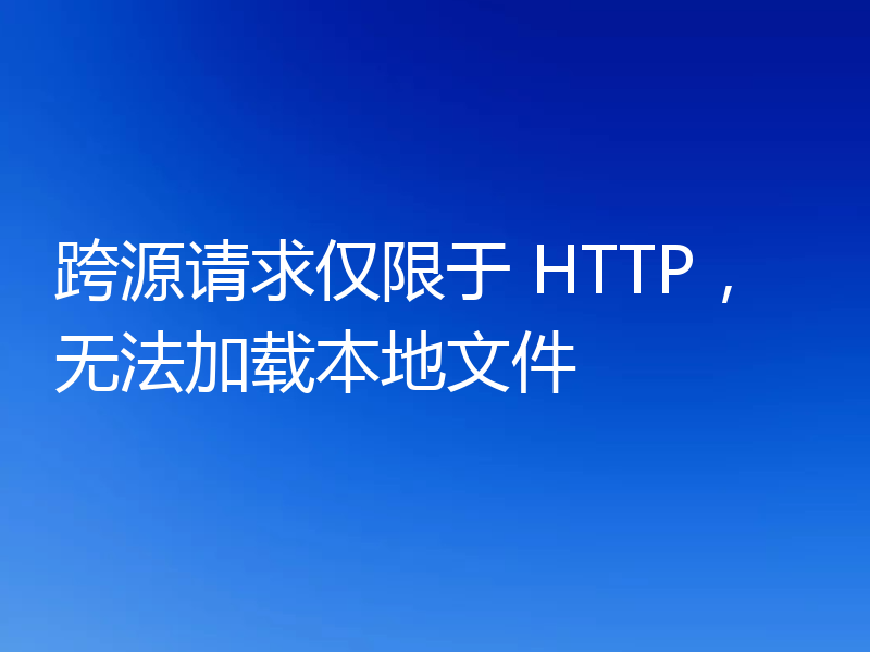 跨源请求仅限于 HTTP,无法加载本地文件
