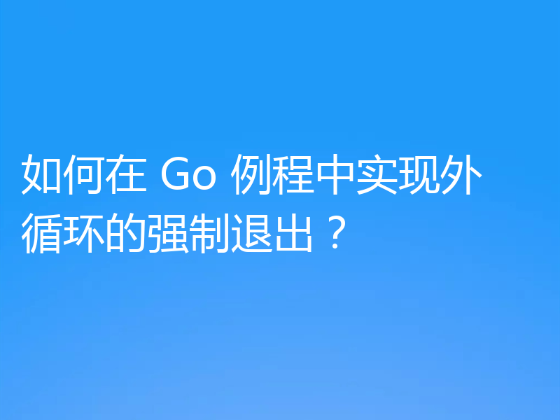 如何在 Go 例程中实现外循环的强制退出?