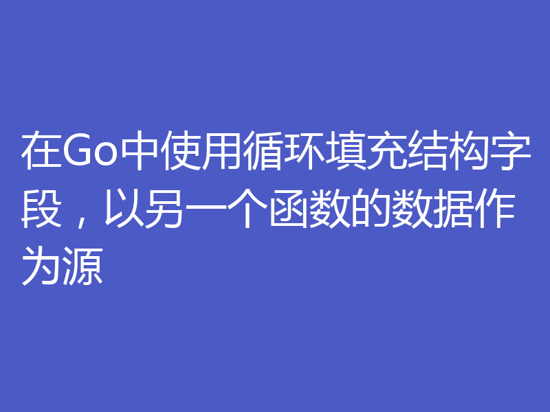 在Go中使用循环填充结构字段,以另一个函数的数据作为源