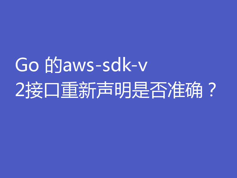 Go 的aws-sdk-v2接口重新声明是否准确?