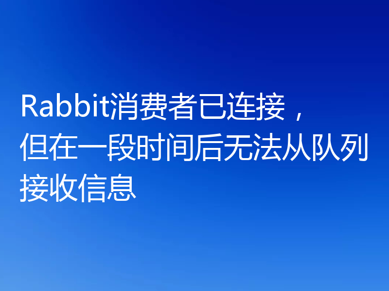 Rabbit消费者已连接,但在一段时间后无法从队列接收信息