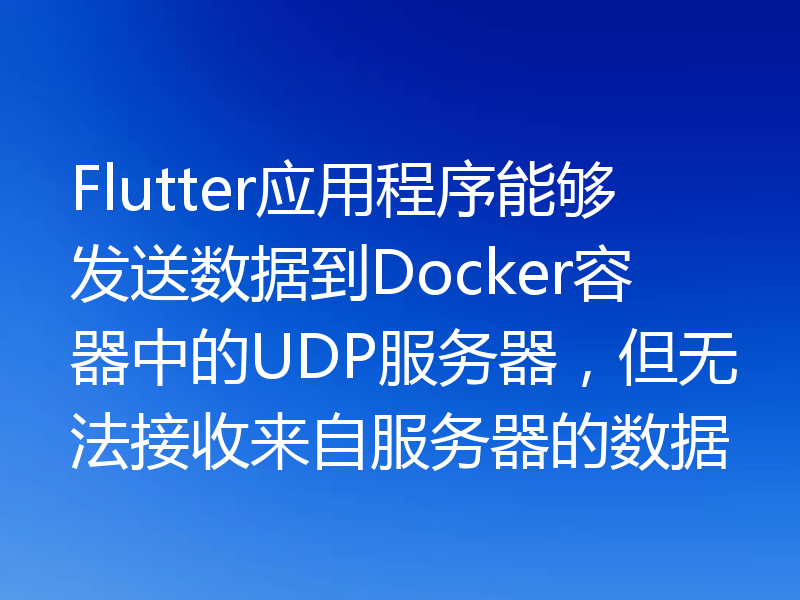 Flutter应用程序能够发送数据到Docker容器中的UDP服务器,但无法接收来自服务器的数据