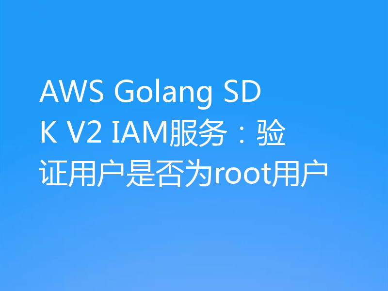 AWS Golang SDK V2 IAM服务:验证用户是否为root用户