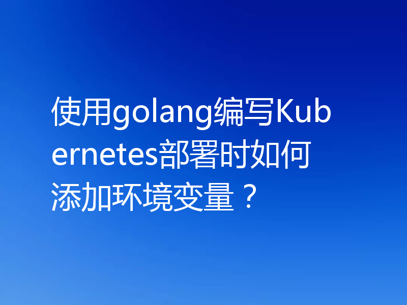 使用golang编写Kubernetes部署时如何添加环境变量？