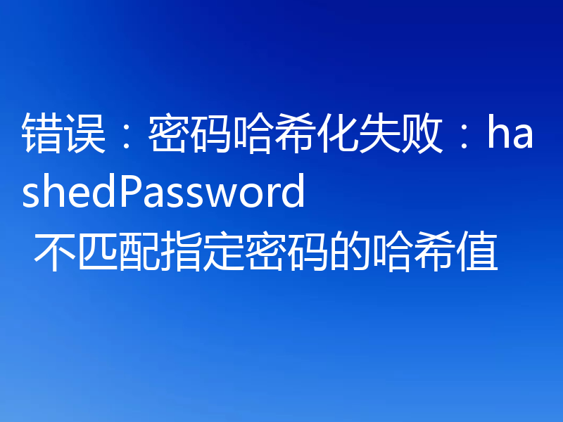 错误:密码哈希化失败:hashedPassword 不匹配指定密码的哈希值