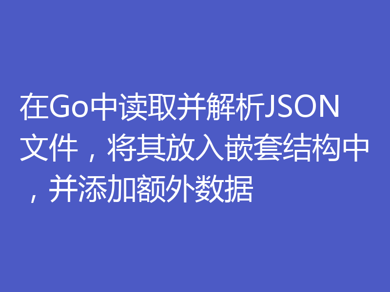 在Go中读取并解析JSON文件,将其放入嵌套结构中,并添加额外数据