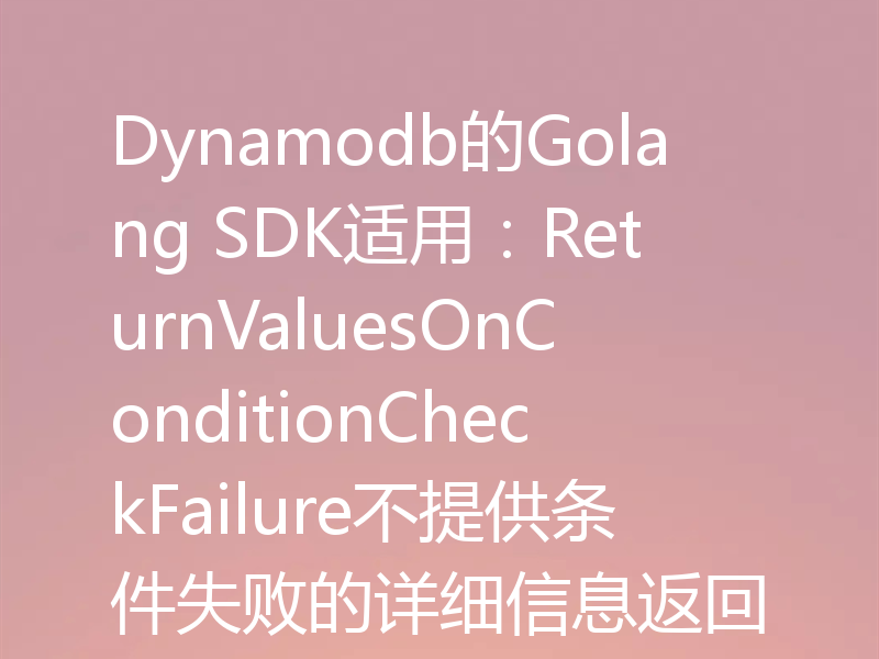 Dynamodb的Golang SDK适用:ReturnValuesOnConditionCheckFailure不提供条件失败的详细信息返回