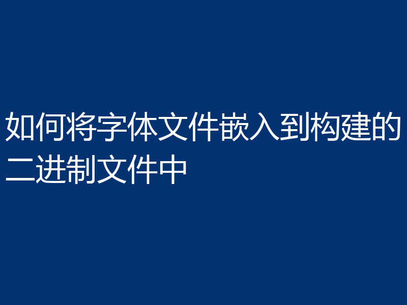 如何将字体文件嵌入到构建的二进制文件中