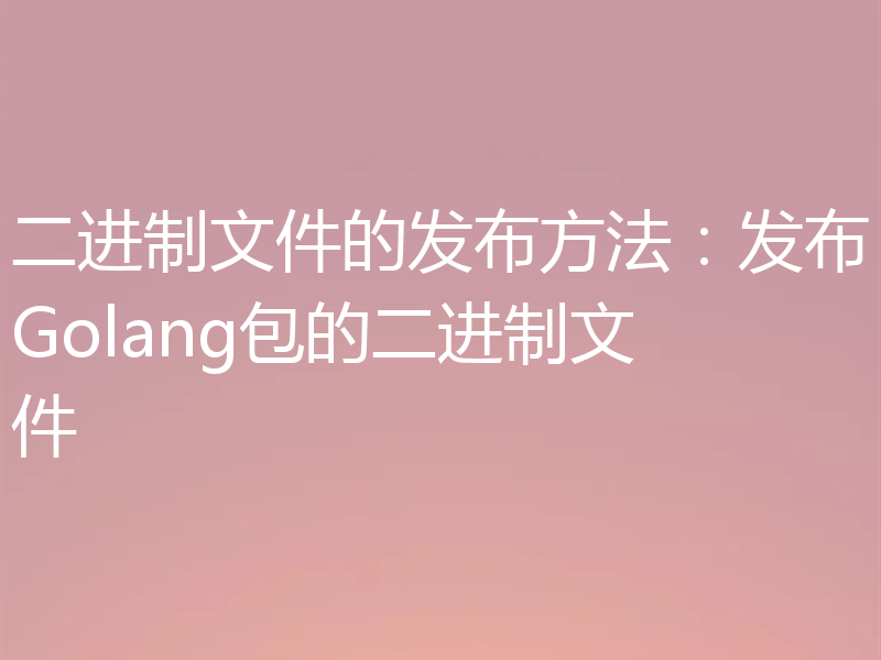 二进制文件的发布方法:发布Golang包的二进制文件