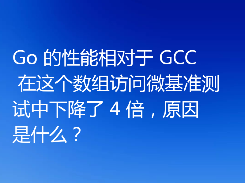 Go 的性能相对于 GCC 在这个数组访问微基准测试中下降了 4 倍,原因是什么?