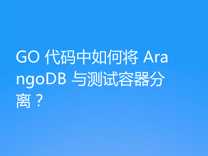 GO 代码中如何将 ArangoDB 与测试容器分离?