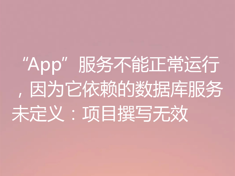 “App”服务不能正常运行,因为它依赖的数据库服务未定义:项目撰写无效