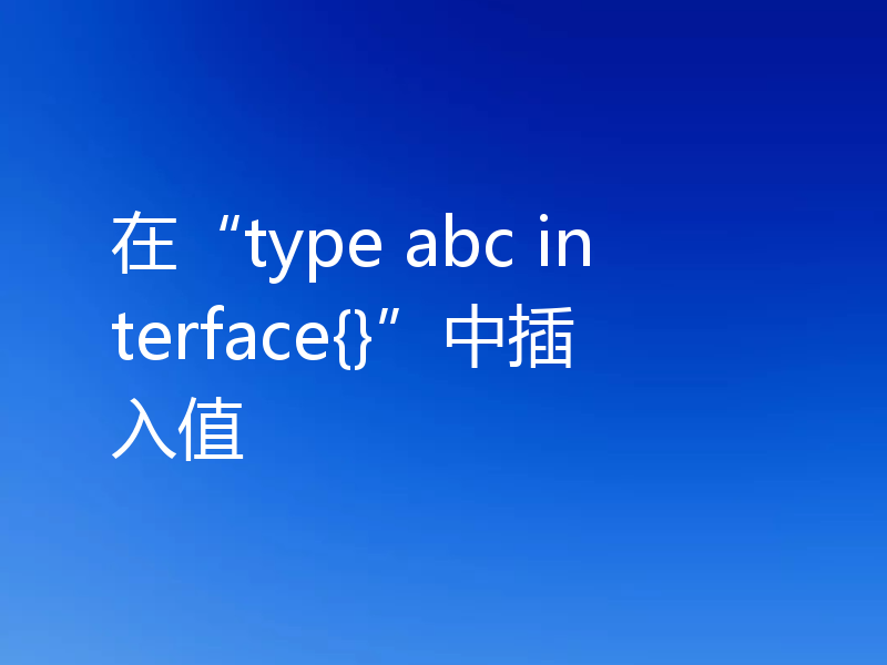 在“type abc interface{}”中插入值