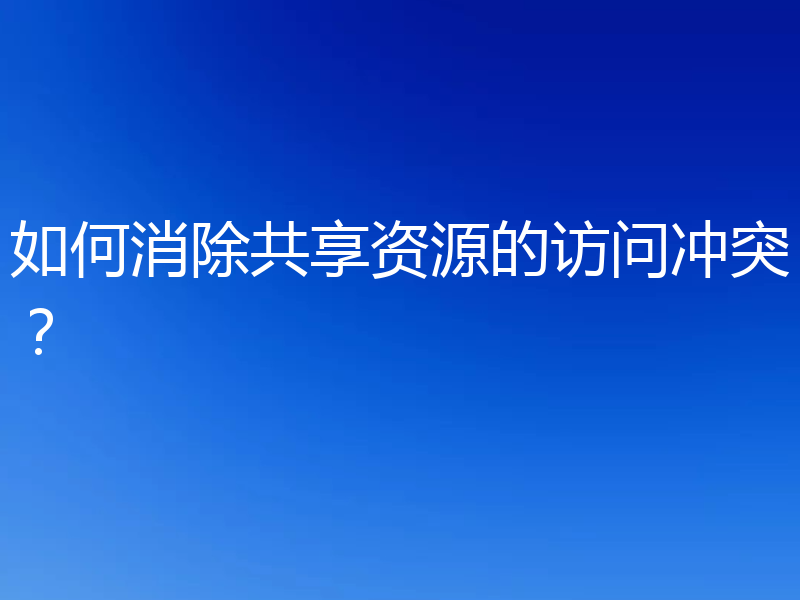 如何消除共享资源的访问冲突?