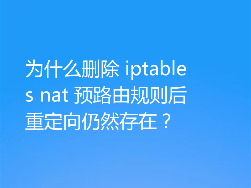 为什么删除 iptables nat 预路由规则后重定向仍然存在?
