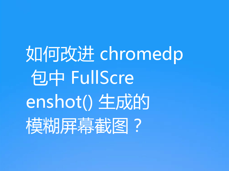 如何改进 chromedp 包中 FullScreenshot() 生成的模糊屏幕截图?