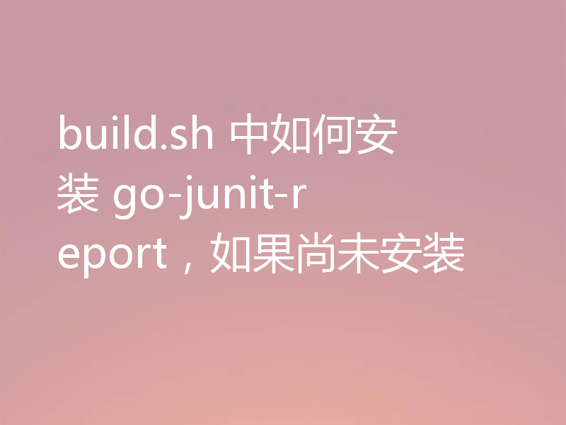 build.sh 中如何安装 go-junit-report,如果尚未安装